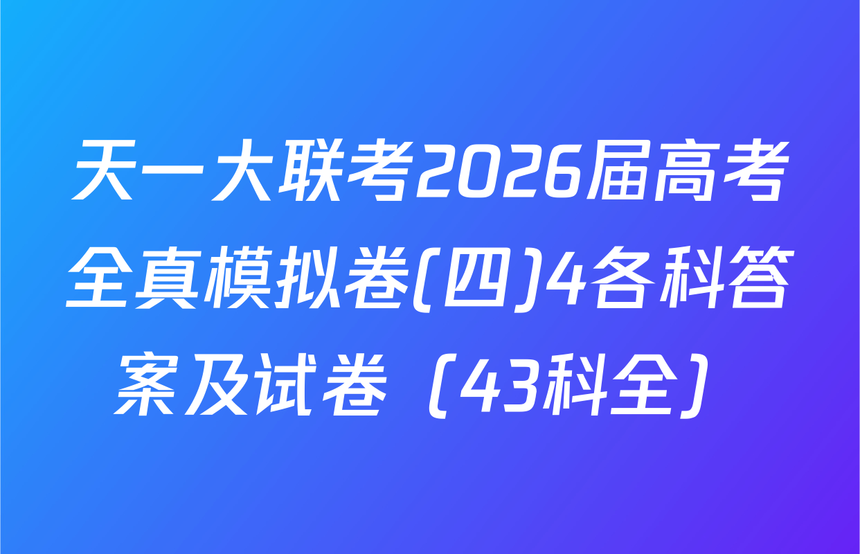 天一大联考2026届高考全真模拟卷(四)4各科答案及试卷（43科全）