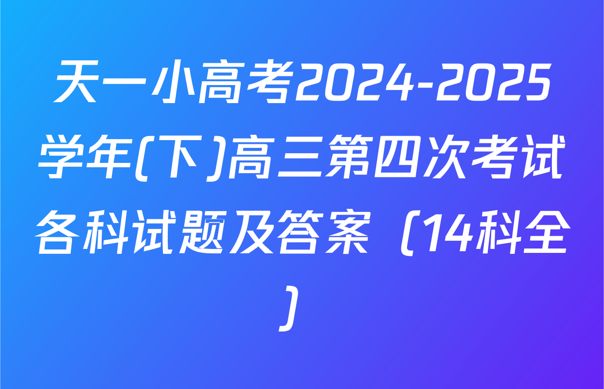 天一小高考2024-2025学年(下)高三第四次考试各科试题及答案（14科全）