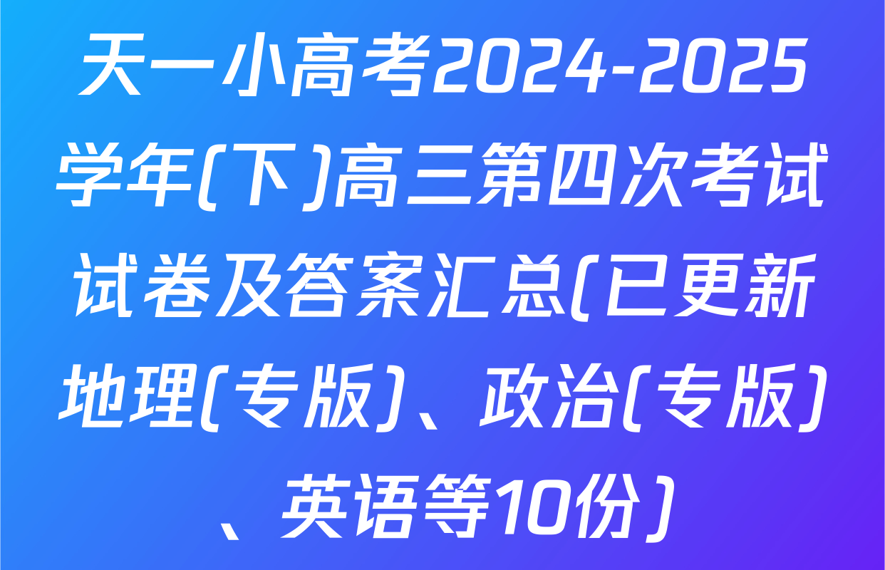 天一小高考2024-2025学年(下)高三第四次考试试卷及答案汇总(已更新地理(专版)、政治(专版)、英语等10份)