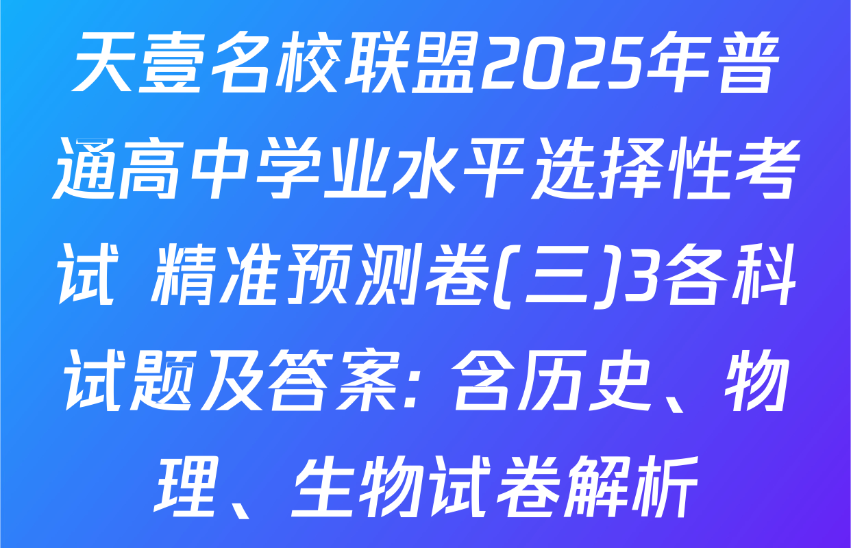 天壹名校联盟2025年普通高中学业水平选择性考试 精准预测卷(三)3各科试题及答案: 含历史、物理、生物试卷解析