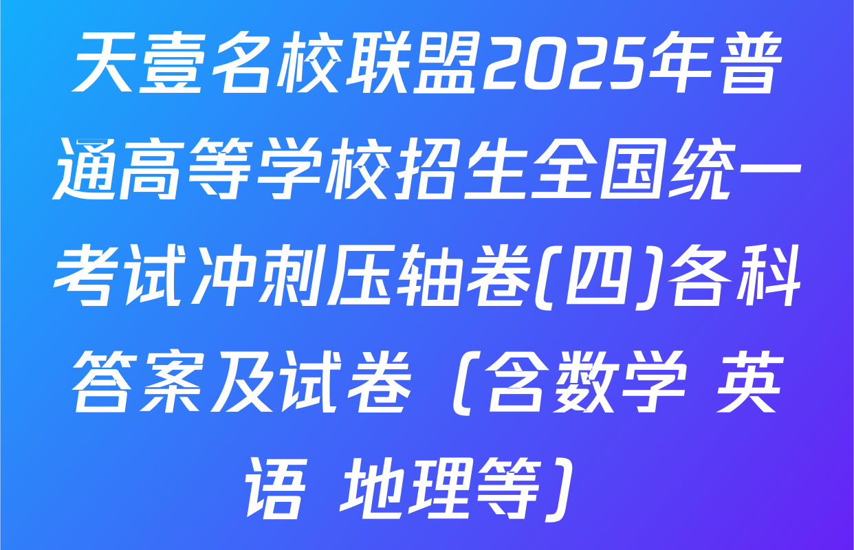 天壹名校联盟2025年普通高等学校招生全国统一考试冲刺压轴卷(四)各科答案及试卷（含数学 英语 地理等）