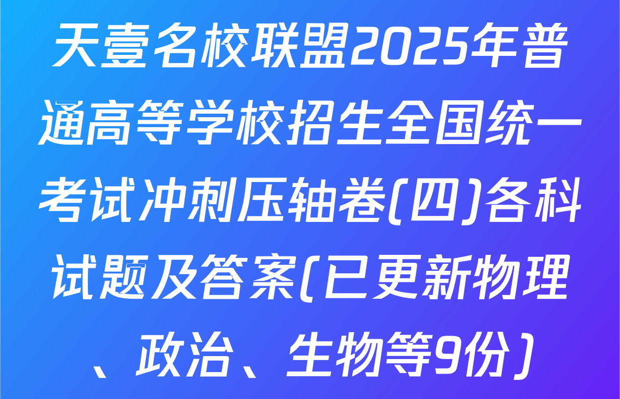 天壹名校联盟2025年普通高等学校招生全国统一考试冲刺压轴卷(四)各科试题及答案(已更新物理、政治、生物等9份)