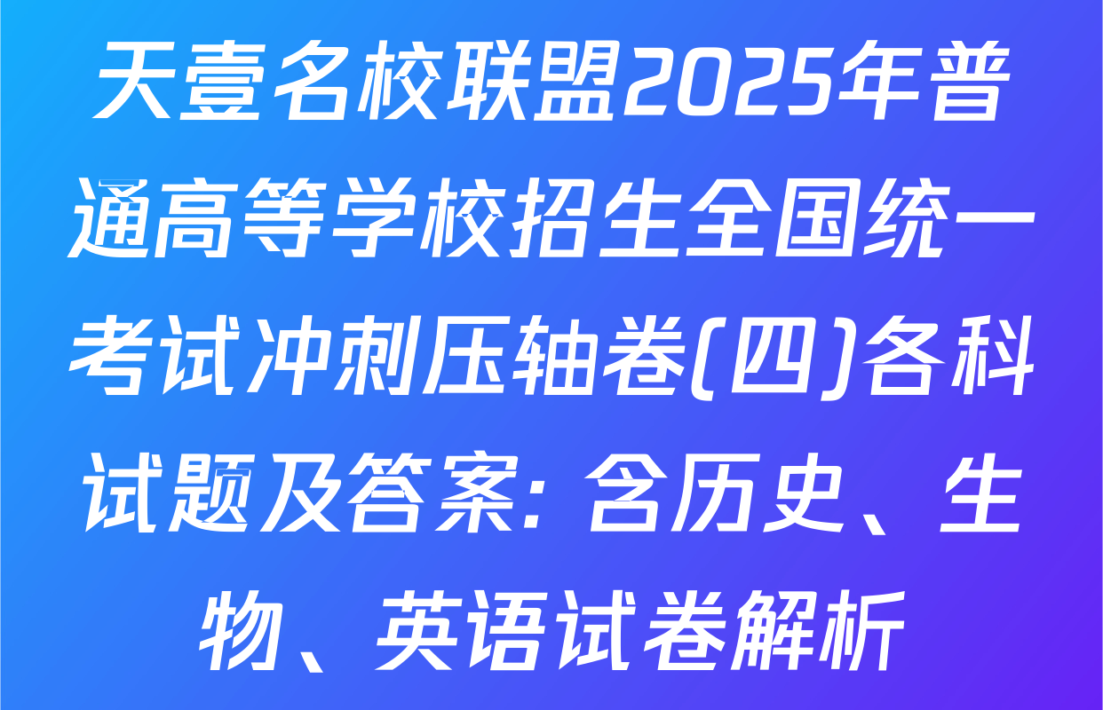 天壹名校联盟2025年普通高等学校招生全国统一考试冲刺压轴卷(四)各科试题及答案: 含历史、生物、英语试卷解析