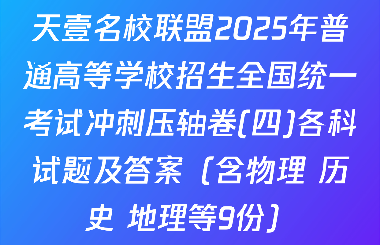 天壹名校联盟2025年普通高等学校招生全国统一考试冲刺压轴卷(四)各科试题及答案（含物理 历史 地理等9份）