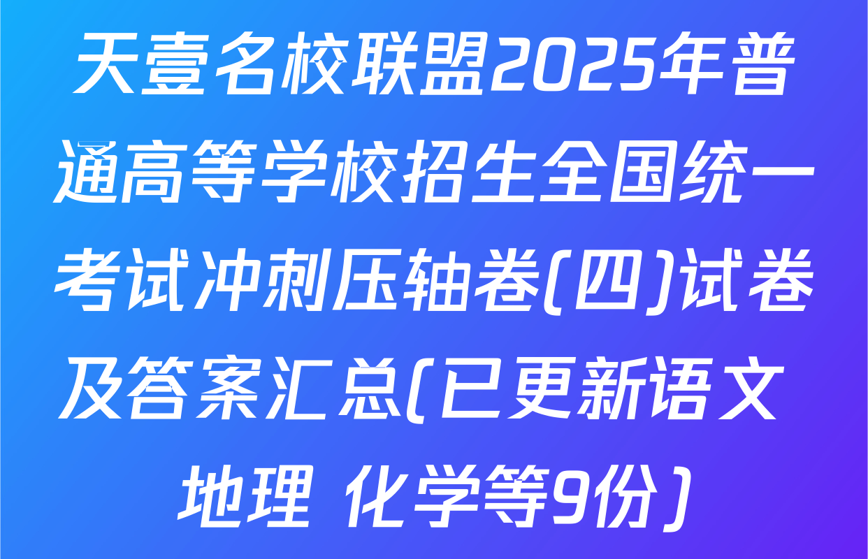 天壹名校联盟2025年普通高等学校招生全国统一考试冲刺压轴卷(四)试卷及答案汇总(已更新语文 地理 化学等9份)