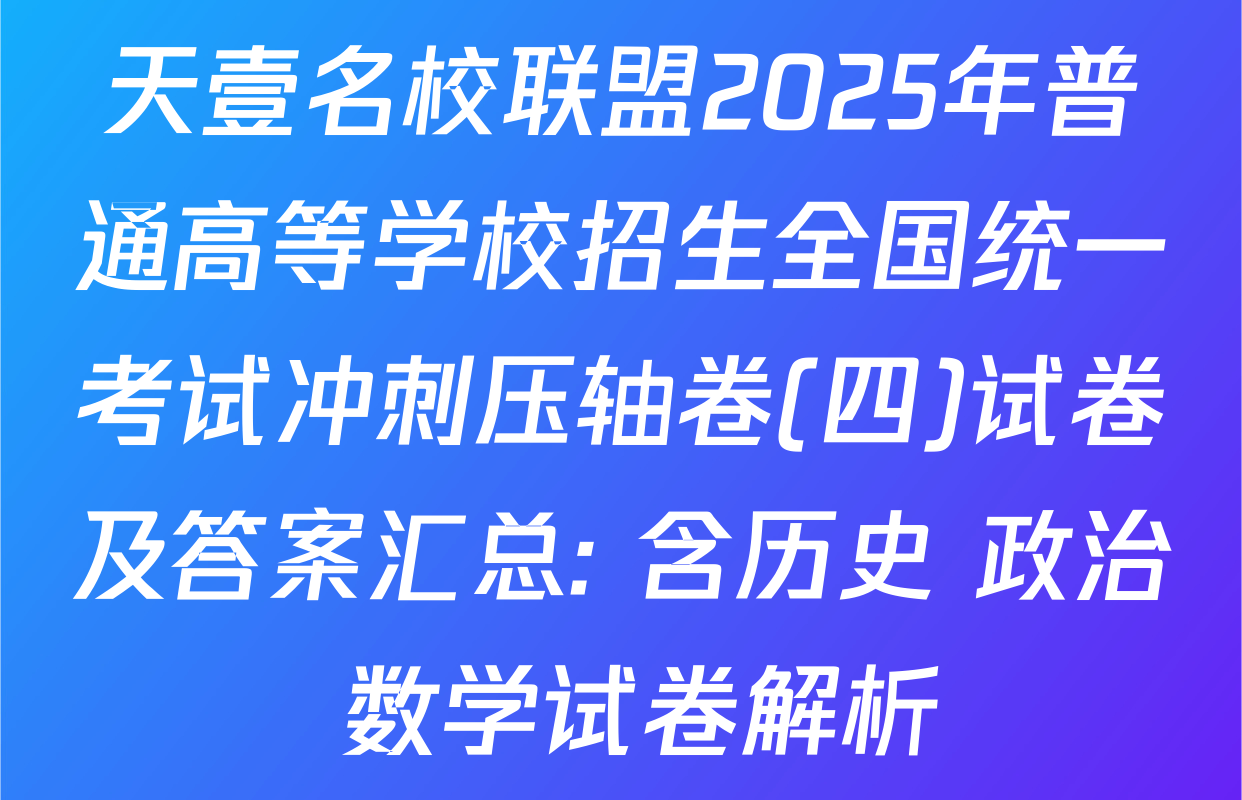 天壹名校联盟2025年普通高等学校招生全国统一考试冲刺压轴卷(四)试卷及答案汇总: 含历史 政治 数学试卷解析