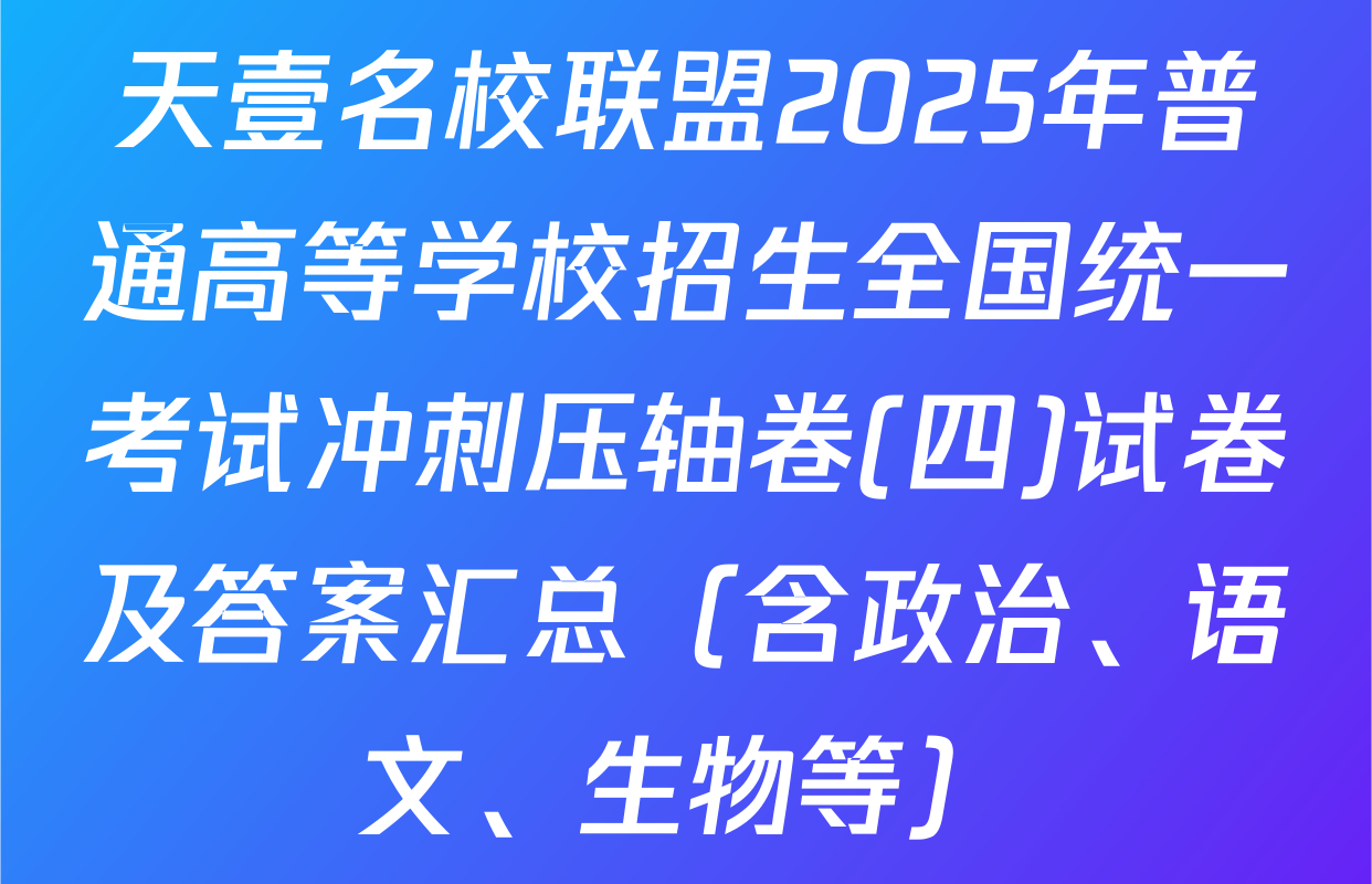 天壹名校联盟2025年普通高等学校招生全国统一考试冲刺压轴卷(四)试卷及答案汇总（含政治、语文、生物等）