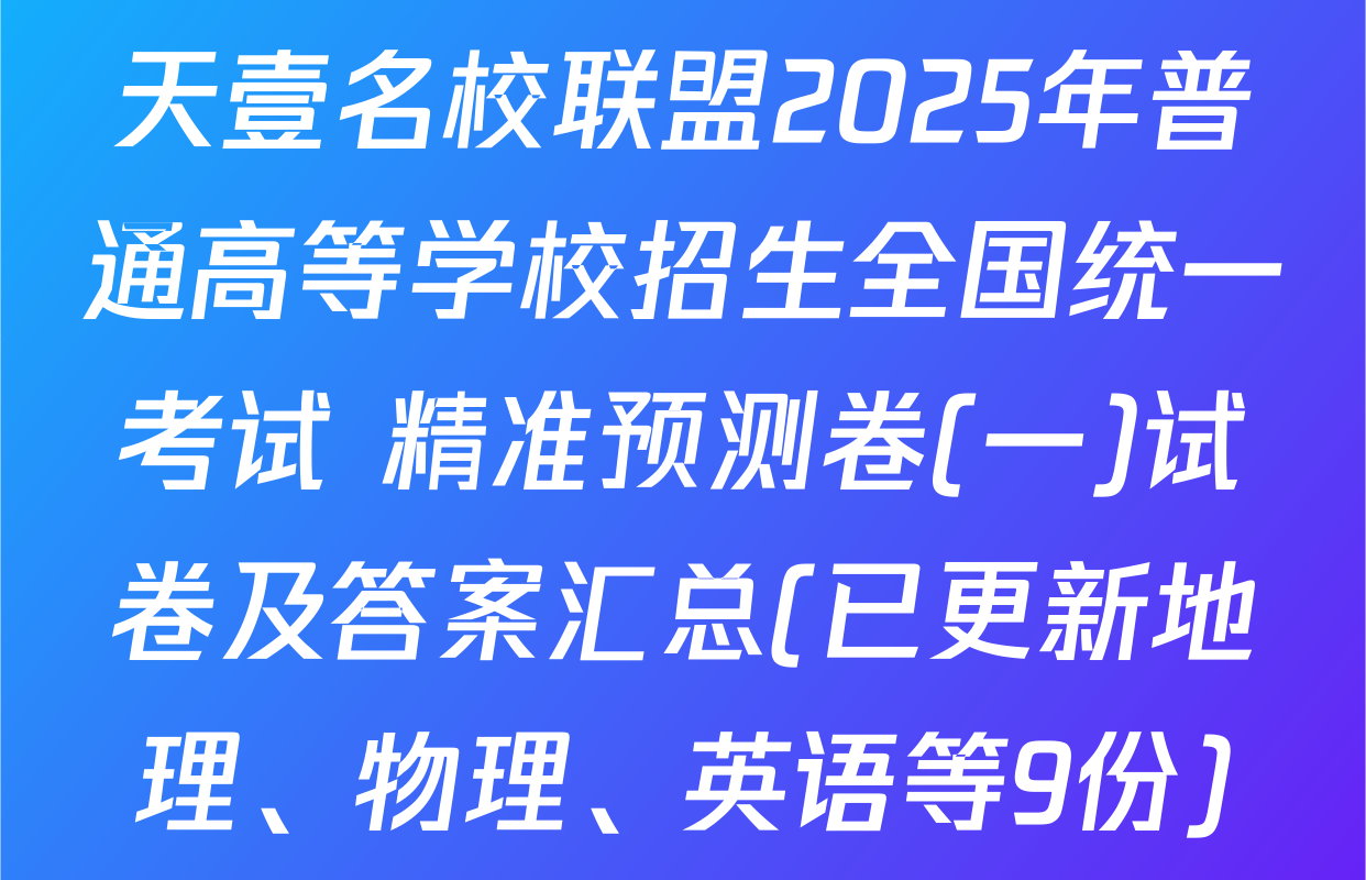 天壹名校联盟2025年普通高等学校招生全国统一考试 精准预测卷(一)试卷及答案汇总(已更新地理、物理、英语等9份)