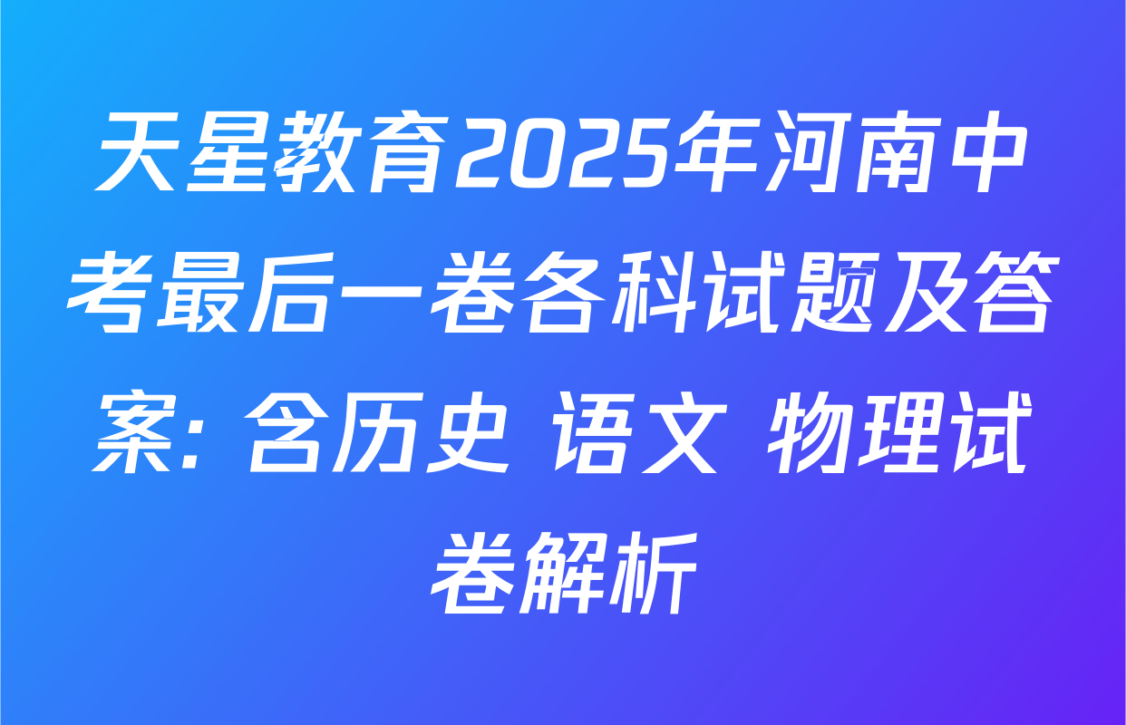 天星教育2025年河南中考最后一卷各科试题及答案: 含历史 语文 物理试卷解析