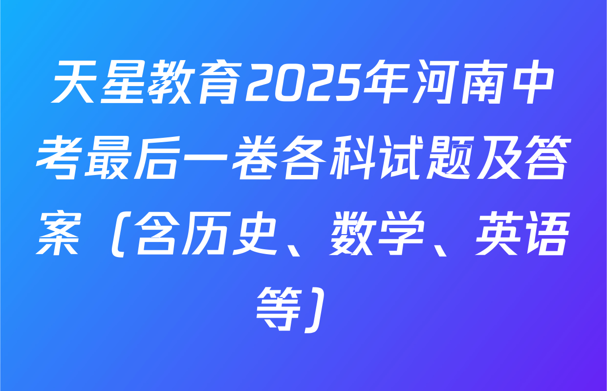 天星教育2025年河南中考最后一卷各科试题及答案（含历史、数学、英语等）