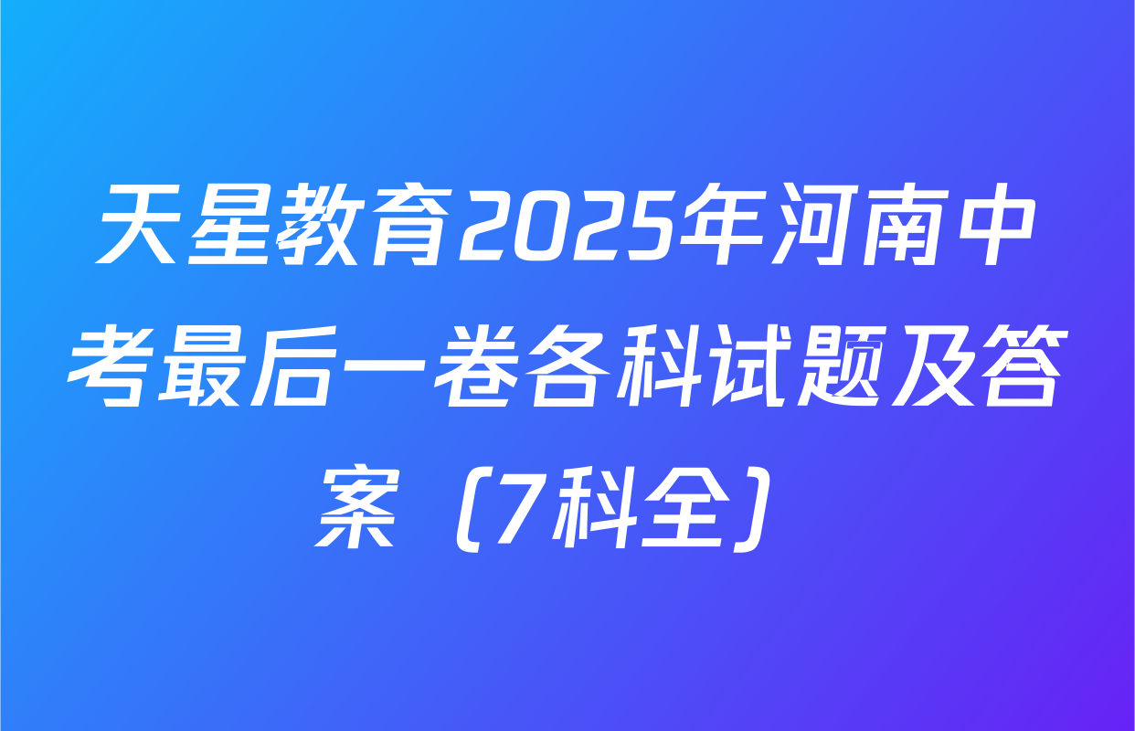 天星教育2025年河南中考最后一卷各科试题及答案（7科全）