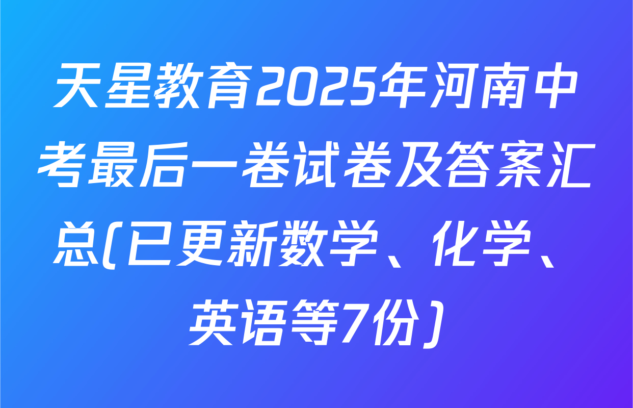 天星教育2025年河南中考最后一卷试卷及答案汇总(已更新数学、化学、英语等7份)