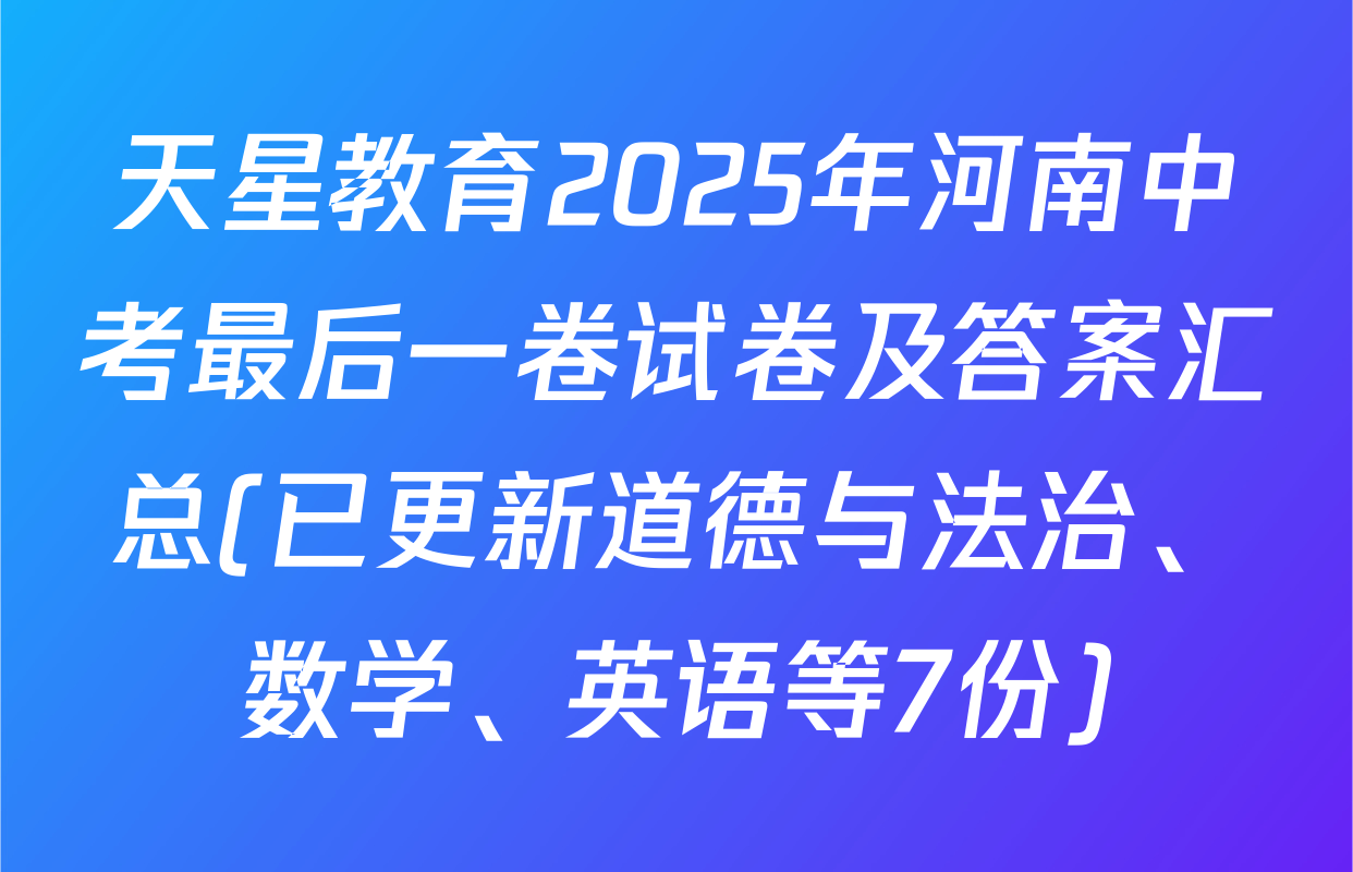 天星教育2025年河南中考最后一卷试卷及答案汇总(已更新道德与法治、数学、英语等7份)