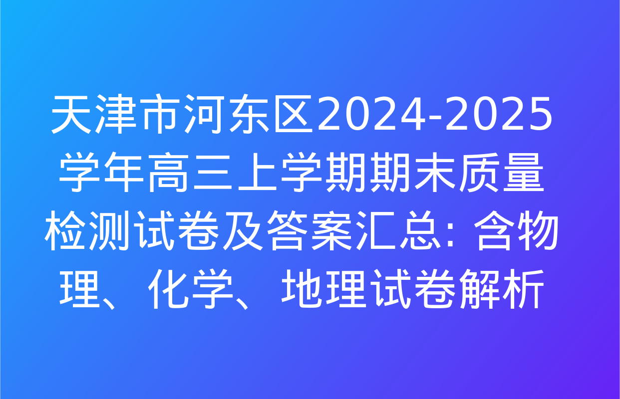 天津市河东区2024-2025学年高三上学期期末质量检测试卷及答案汇总: 含物理、化学、地理试卷解析