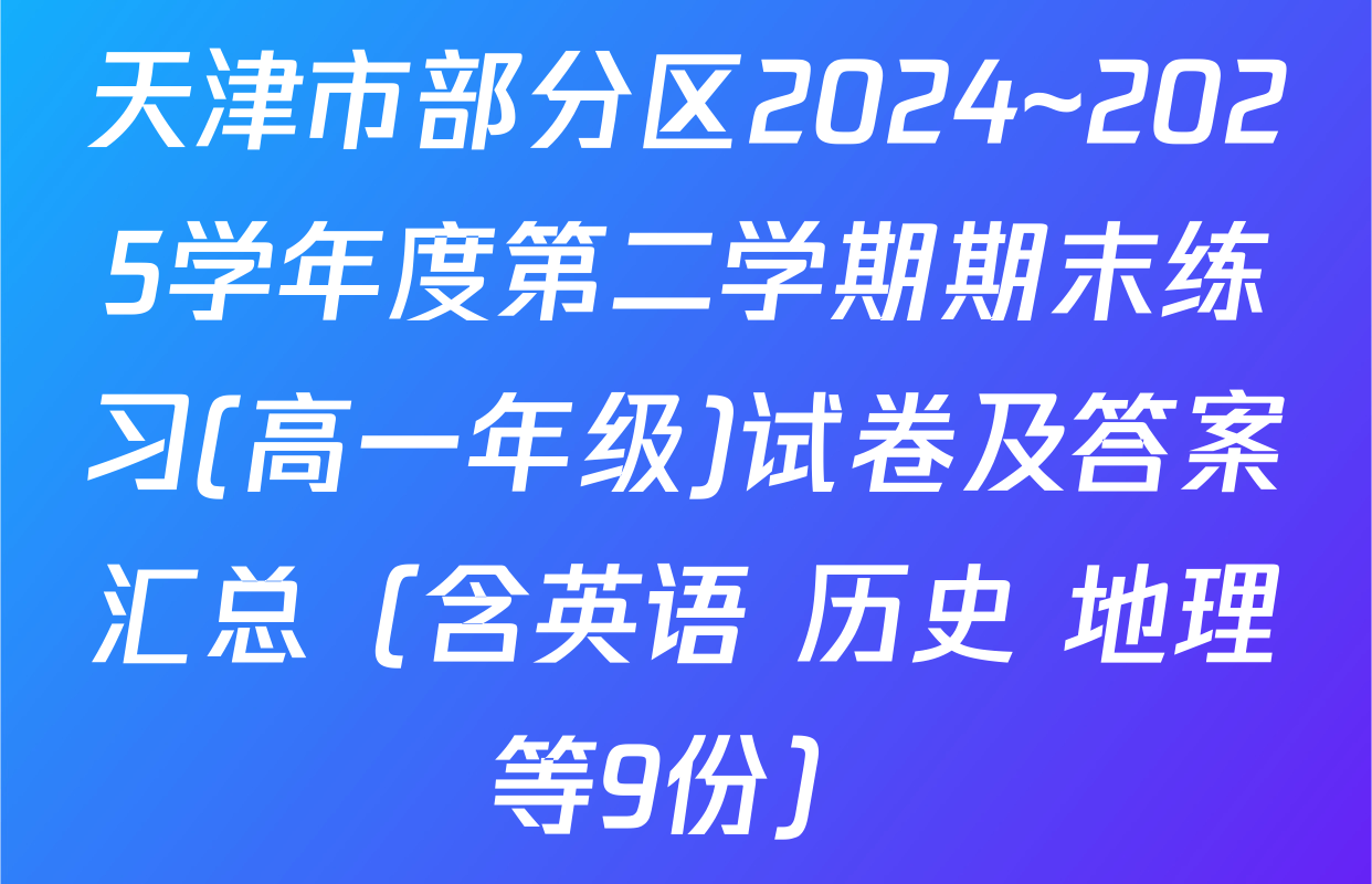 天津市部分区2024~2025学年度第二学期期末练习(高一年级)试卷及答案汇总（含英语 历史 地理等9份）