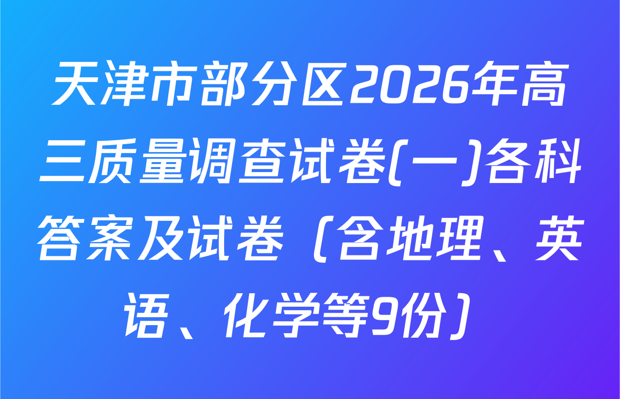天津市部分区2026年高三质量调查试卷(一)各科答案及试卷（含地理、英语、化学等9份）