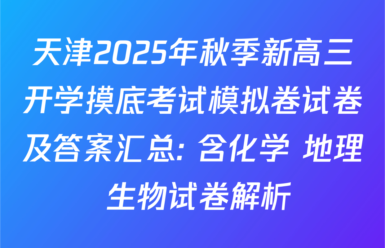 天津2025年秋季新高三开学摸底考试模拟卷试卷及答案汇总: 含化学 地理 生物试卷解析