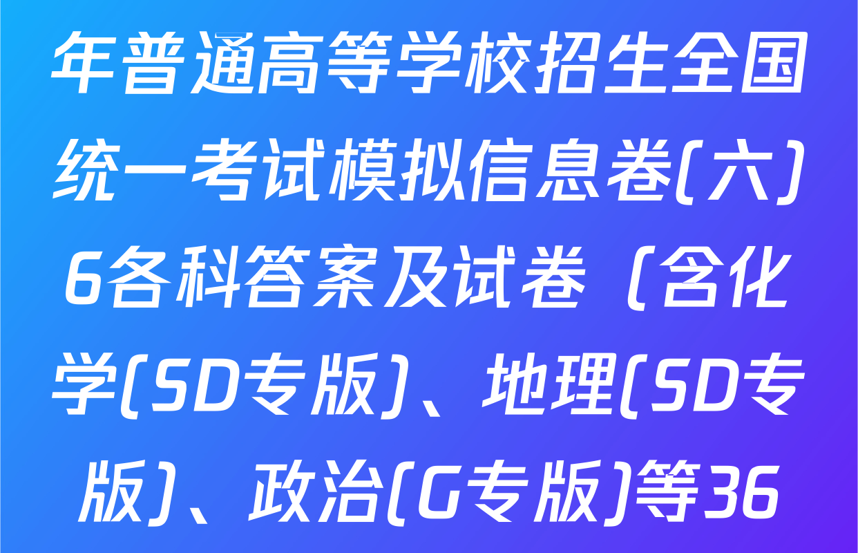 天舟高考衡中同卷2025年普通高等学校招生全国统一考试模拟信息卷(六)6各科答案及试卷（含化学(SD专版)、地理(SD专版)、政治(G专版)等36份）