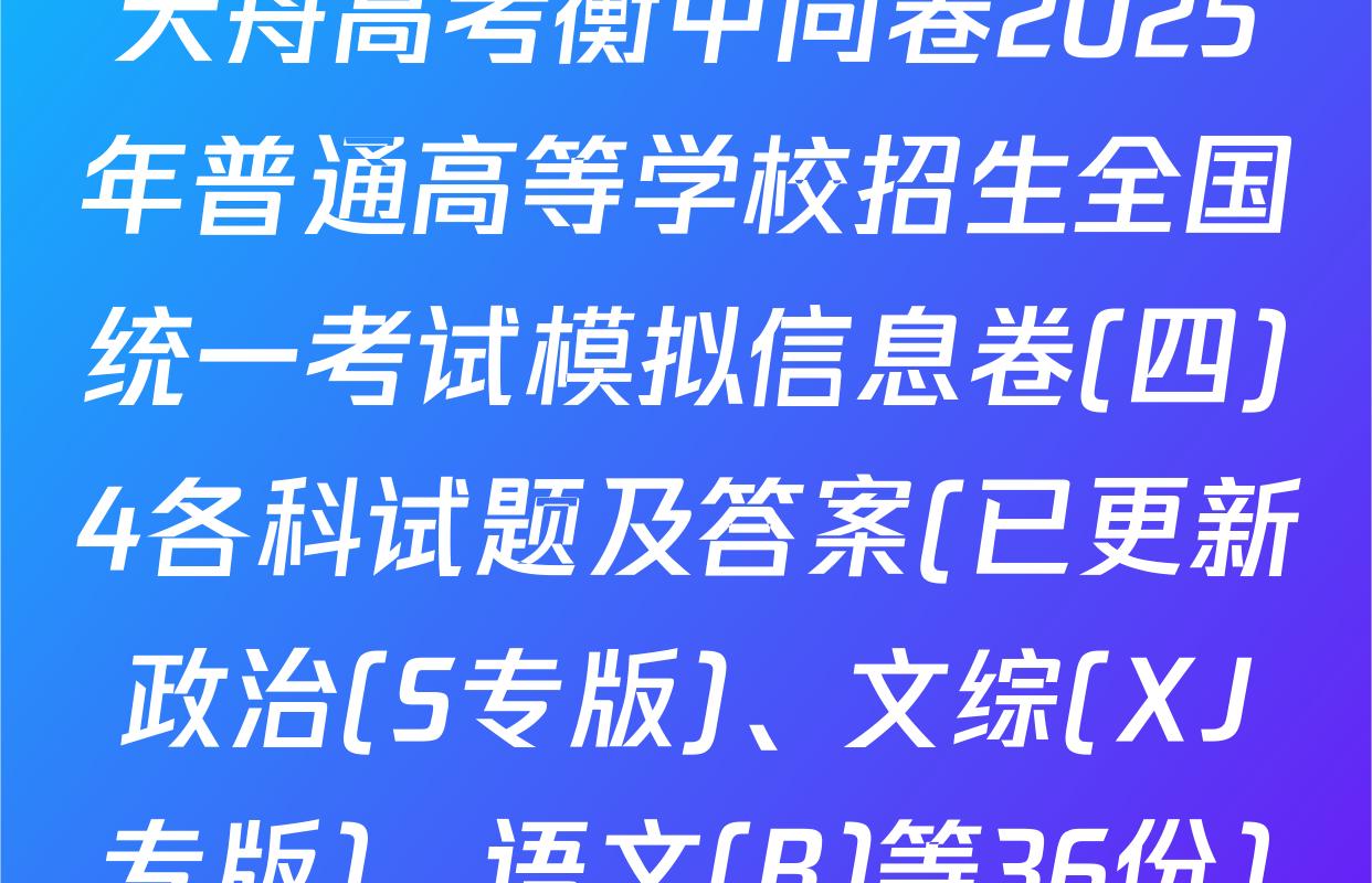 天舟高考衡中同卷2025年普通高等学校招生全国统一考试模拟信息卷(四)4各科试题及答案(已更新政治(S专版)、文综(XJ专版)、语文(B)等36份)
