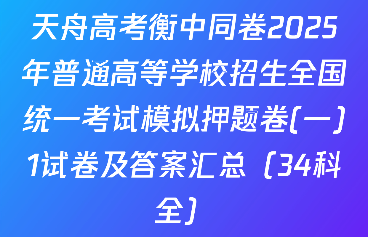 天舟高考衡中同卷2025年普通高等学校招生全国统一考试模拟押题卷(一)1试卷及答案汇总（34科全）