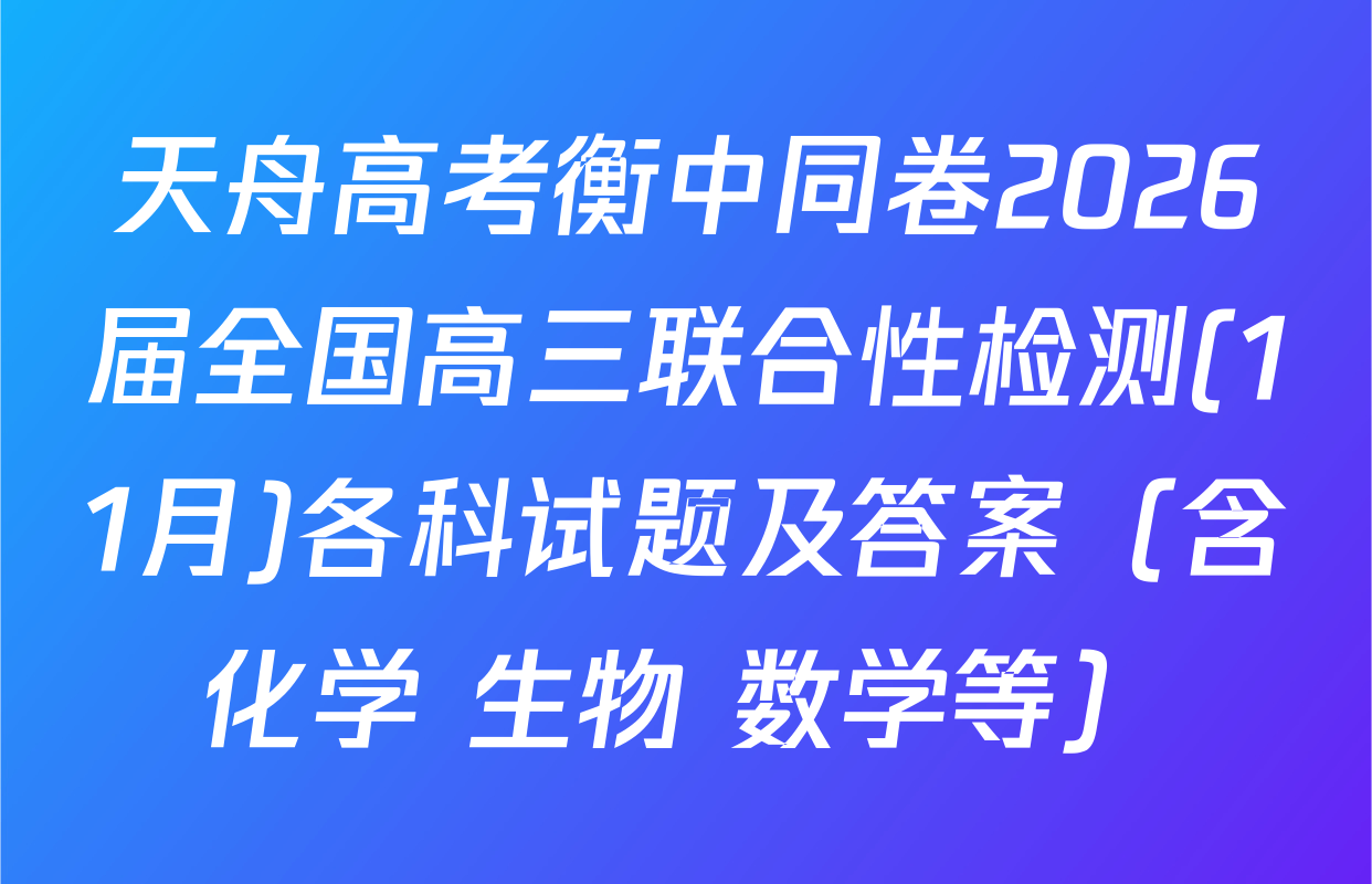 天舟高考衡中同卷2026届全国高三联合性检测(11月)各科试题及答案（含化学 生物 数学等）