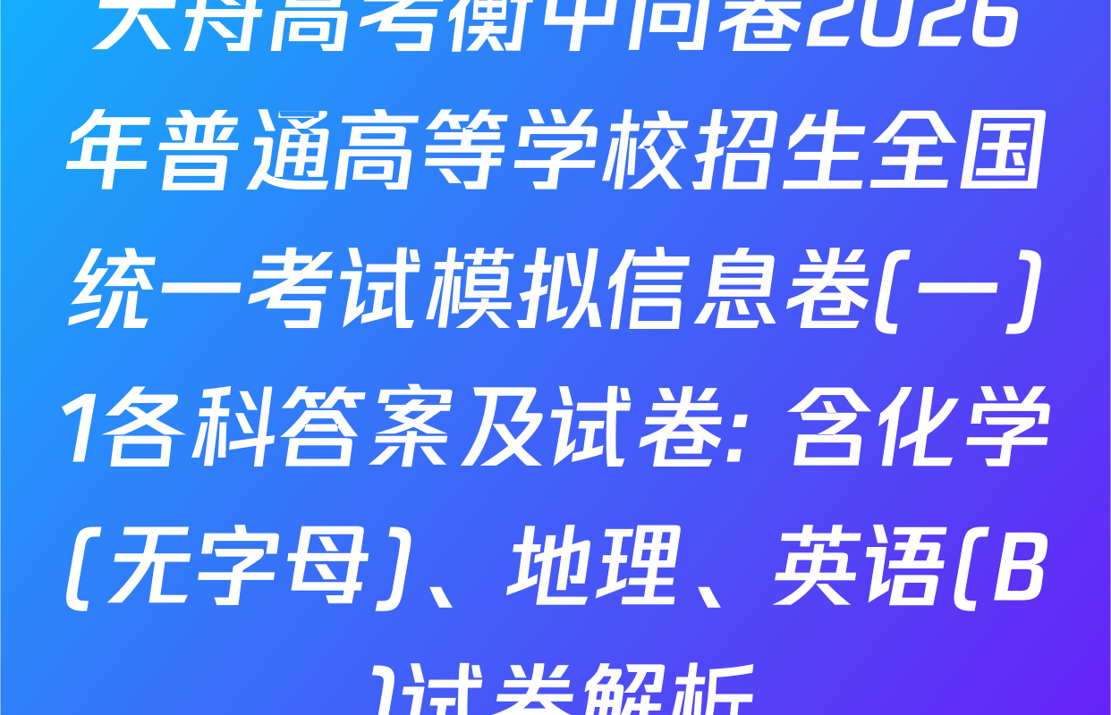 天舟高考衡中同卷2026年普通高等学校招生全国统一考试模拟信息卷(一)1各科答案及试卷: 含化学(无字母)、地理、英语(B)试卷解析