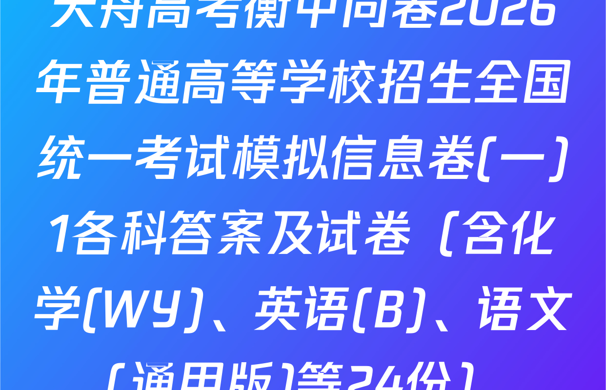 天舟高考衡中同卷2026年普通高等学校招生全国统一考试模拟信息卷(一)1各科答案及试卷（含化学(WY)、英语(B)、语文(通用版)等24份）