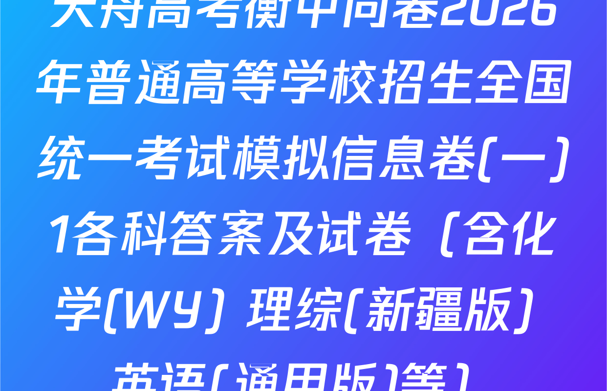 天舟高考衡中同卷2026年普通高等学校招生全国统一考试模拟信息卷(一)1各科答案及试卷（含化学(WY) 理综(新疆版) 英语(通用版)等）