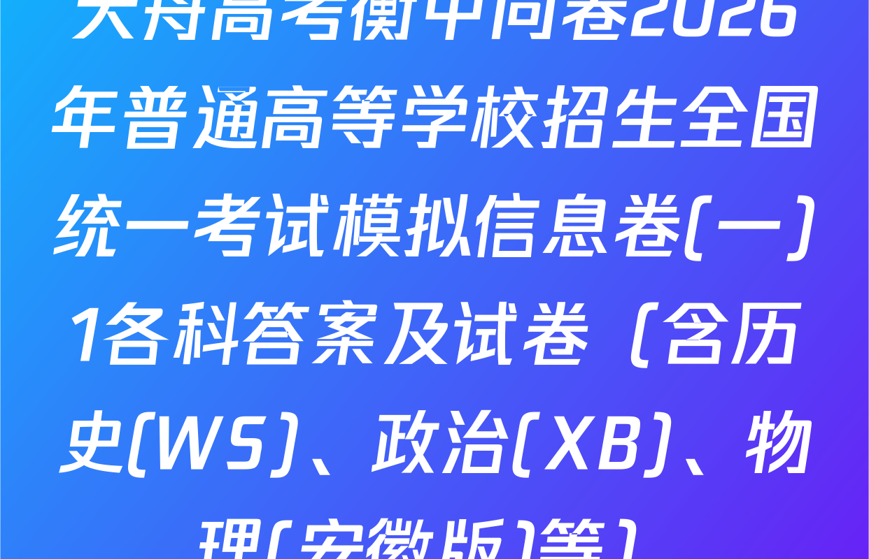天舟高考衡中同卷2026年普通高等学校招生全国统一考试模拟信息卷(一)1各科答案及试卷（含历史(WS)、政治(XB)、物理(安徽版)等）