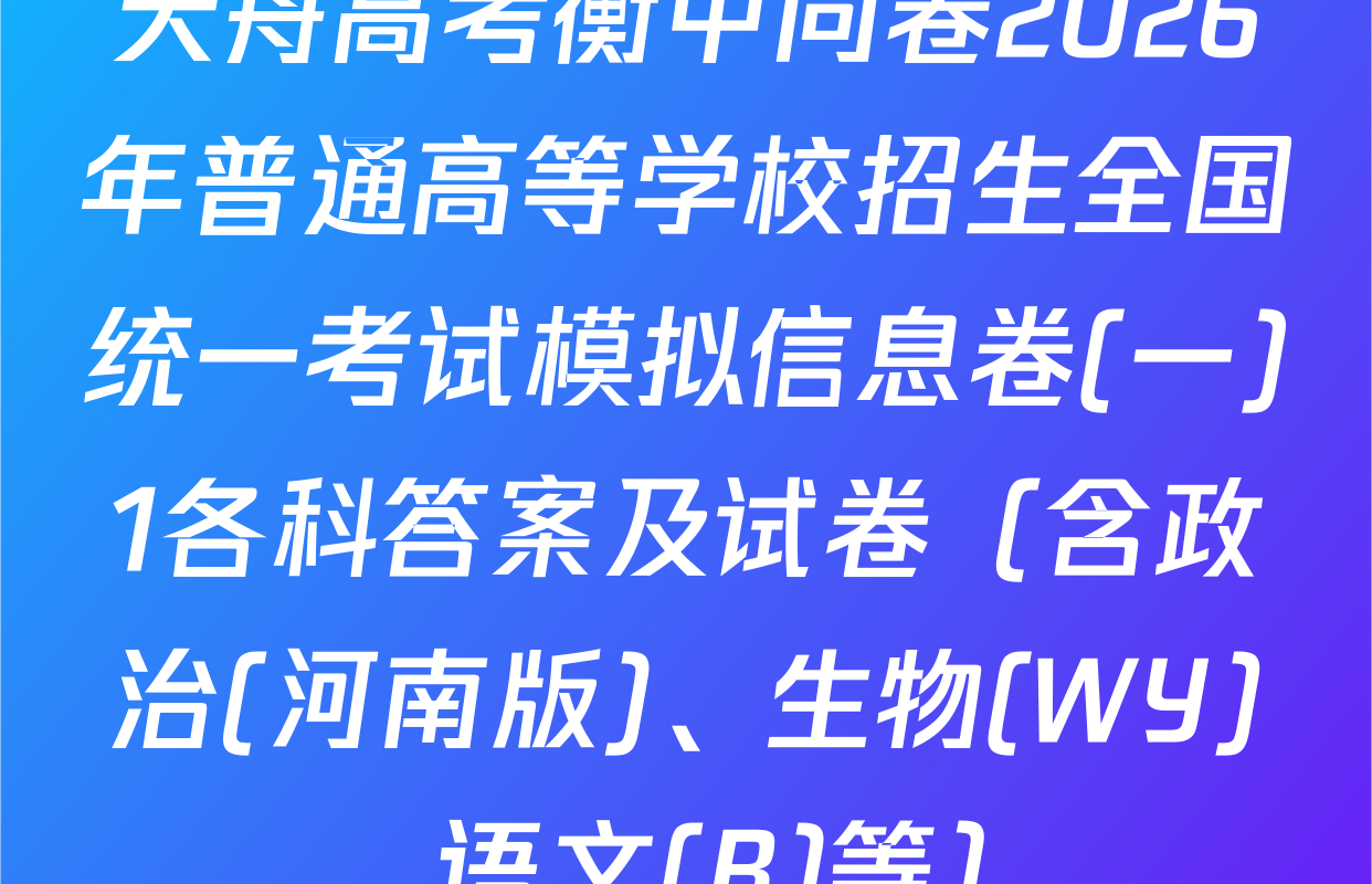 天舟高考衡中同卷2026年普通高等学校招生全国统一考试模拟信息卷(一)1各科答案及试卷（含政治(河南版)、生物(WY)、语文(B)等）