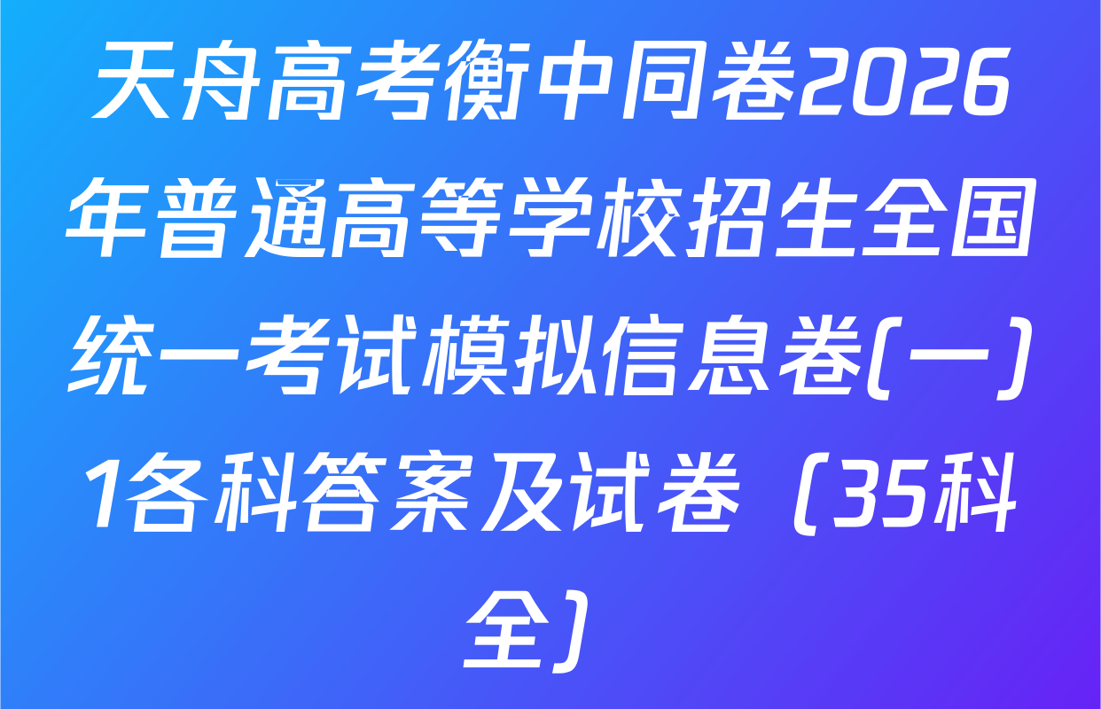 天舟高考衡中同卷2026年普通高等学校招生全国统一考试模拟信息卷(一)1各科答案及试卷（35科全）