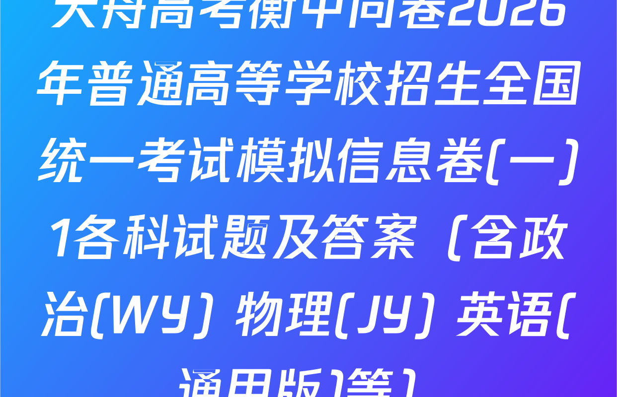 天舟高考衡中同卷2026年普通高等学校招生全国统一考试模拟信息卷(一)1各科试题及答案（含政治(WY) 物理(JY) 英语(通用版)等）