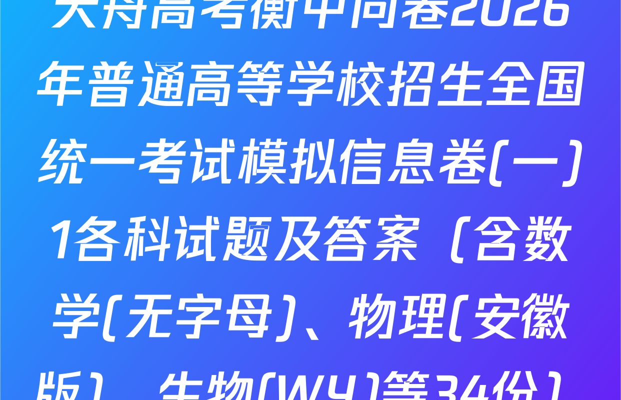 天舟高考衡中同卷2026年普通高等学校招生全国统一考试模拟信息卷(一)1各科试题及答案（含数学(无字母)、物理(安徽版)、生物(WY)等34份）