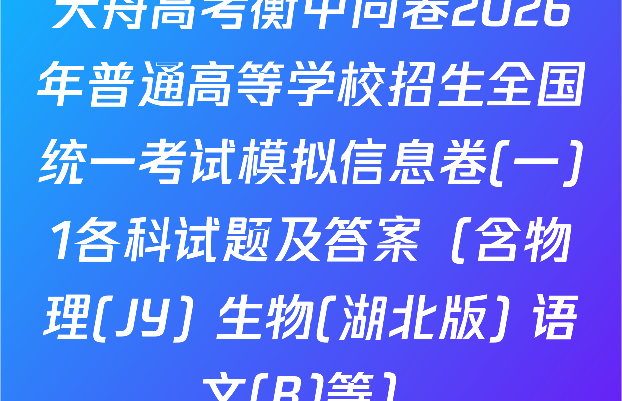 天舟高考衡中同卷2026年普通高等学校招生全国统一考试模拟信息卷(一)1各科试题及答案（含物理(JY) 生物(湖北版) 语文(B)等）