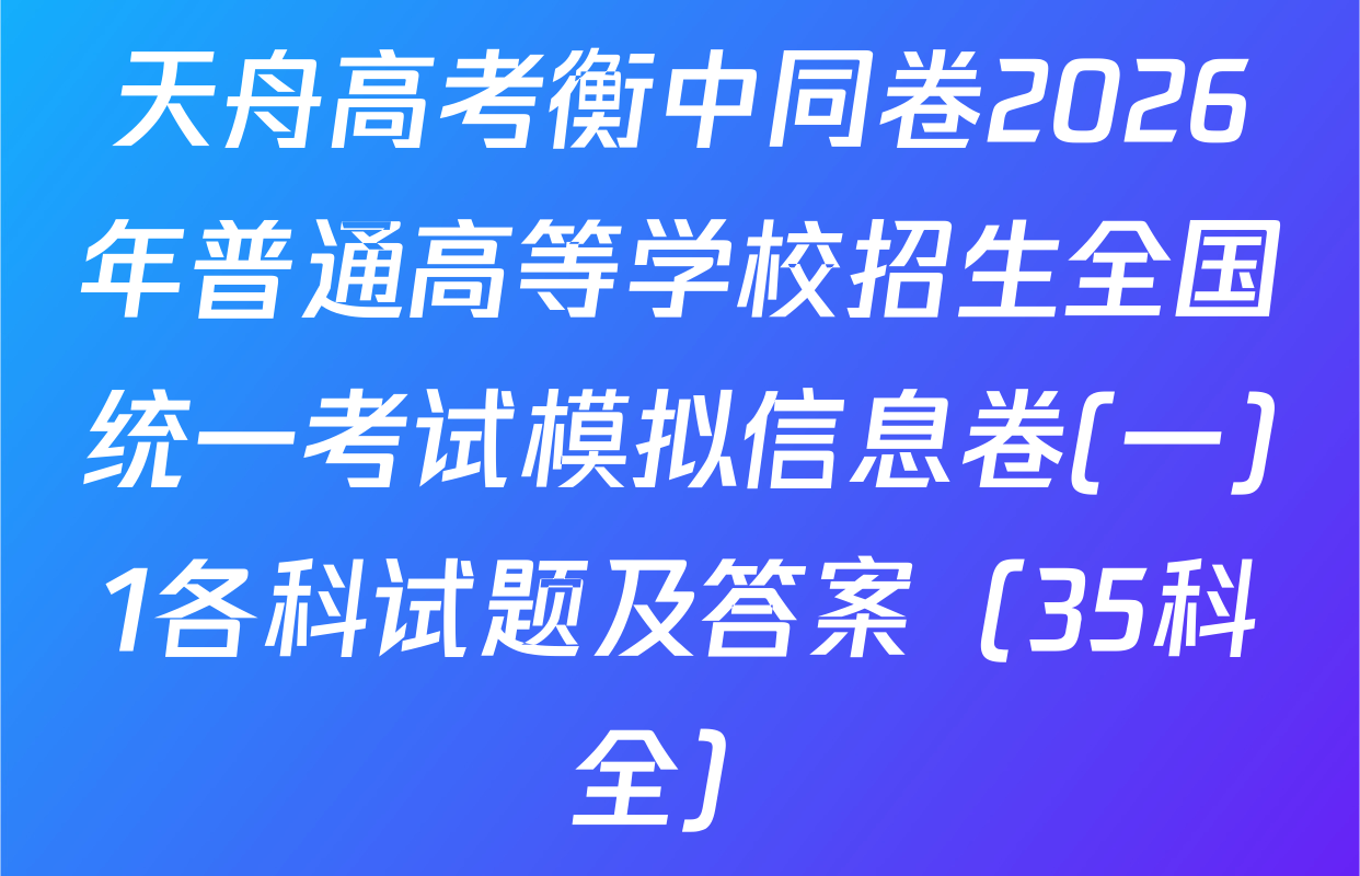 天舟高考衡中同卷2026年普通高等学校招生全国统一考试模拟信息卷(一)1各科试题及答案（35科全）