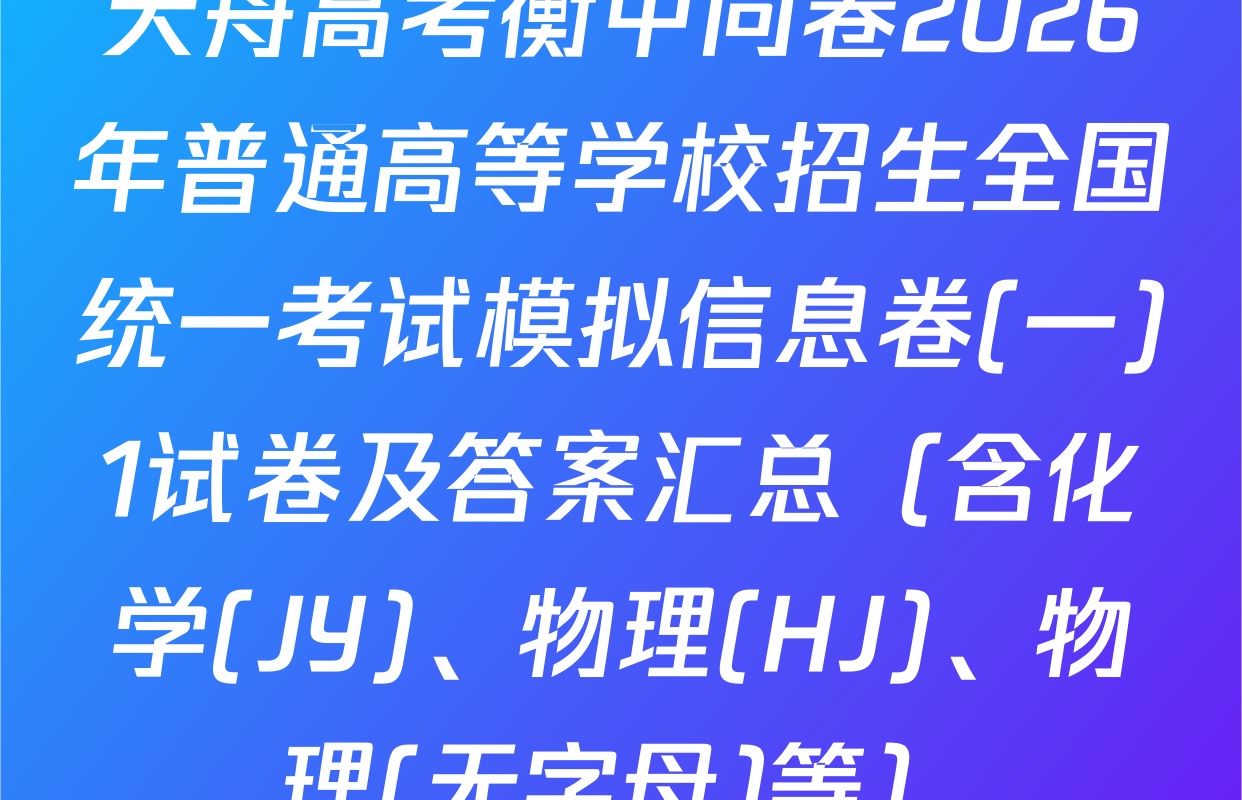 天舟高考衡中同卷2026年普通高等学校招生全国统一考试模拟信息卷(一)1试卷及答案汇总（含化学(JY)、物理(HJ)、物理(无字母)等）