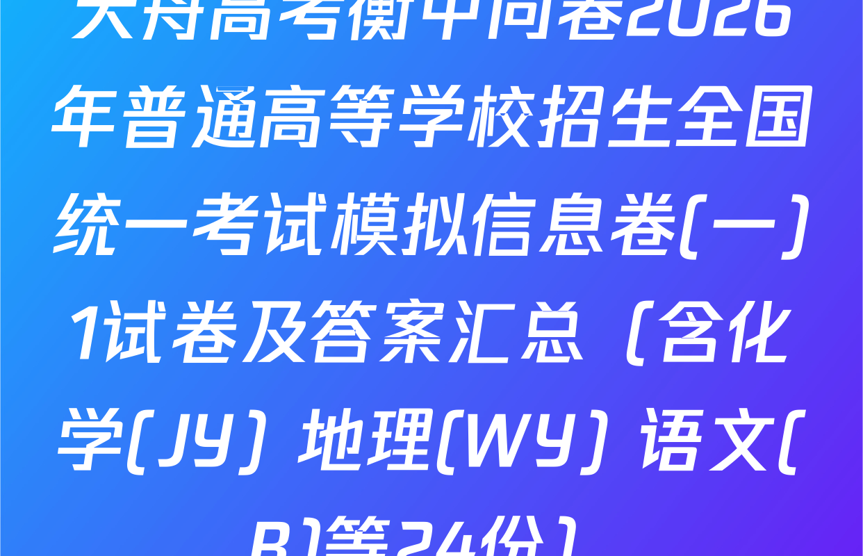 天舟高考衡中同卷2026年普通高等学校招生全国统一考试模拟信息卷(一)1试卷及答案汇总（含化学(JY) 地理(WY) 语文(B)等24份）