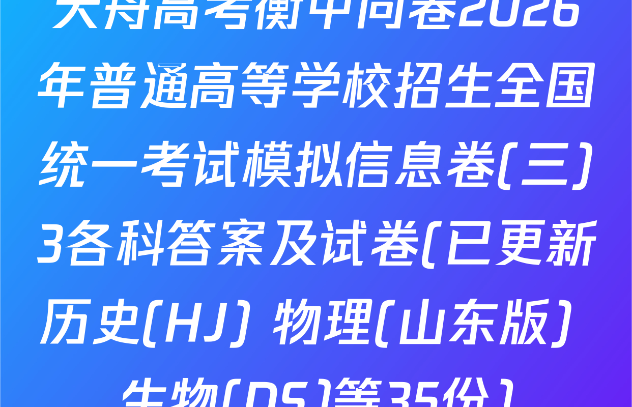 天舟高考衡中同卷2026年普通高等学校招生全国统一考试模拟信息卷(三)3各科答案及试卷(已更新历史(HJ) 物理(山东版) 生物(DS)等35份)