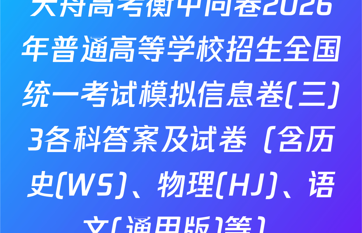 天舟高考衡中同卷2026年普通高等学校招生全国统一考试模拟信息卷(三)3各科答案及试卷（含历史(WS)、物理(HJ)、语文(通用版)等）