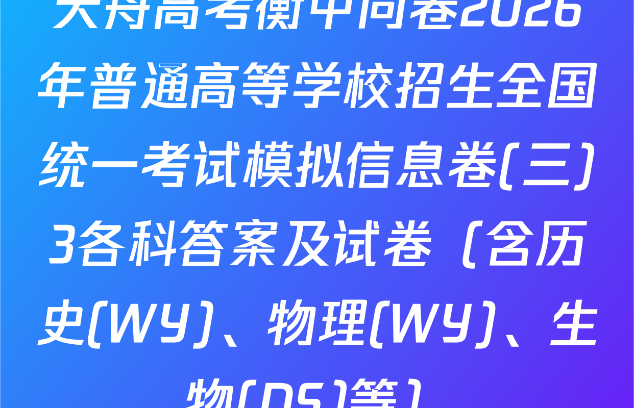 天舟高考衡中同卷2026年普通高等学校招生全国统一考试模拟信息卷(三)3各科答案及试卷（含历史(WY)、物理(WY)、生物(DS)等）