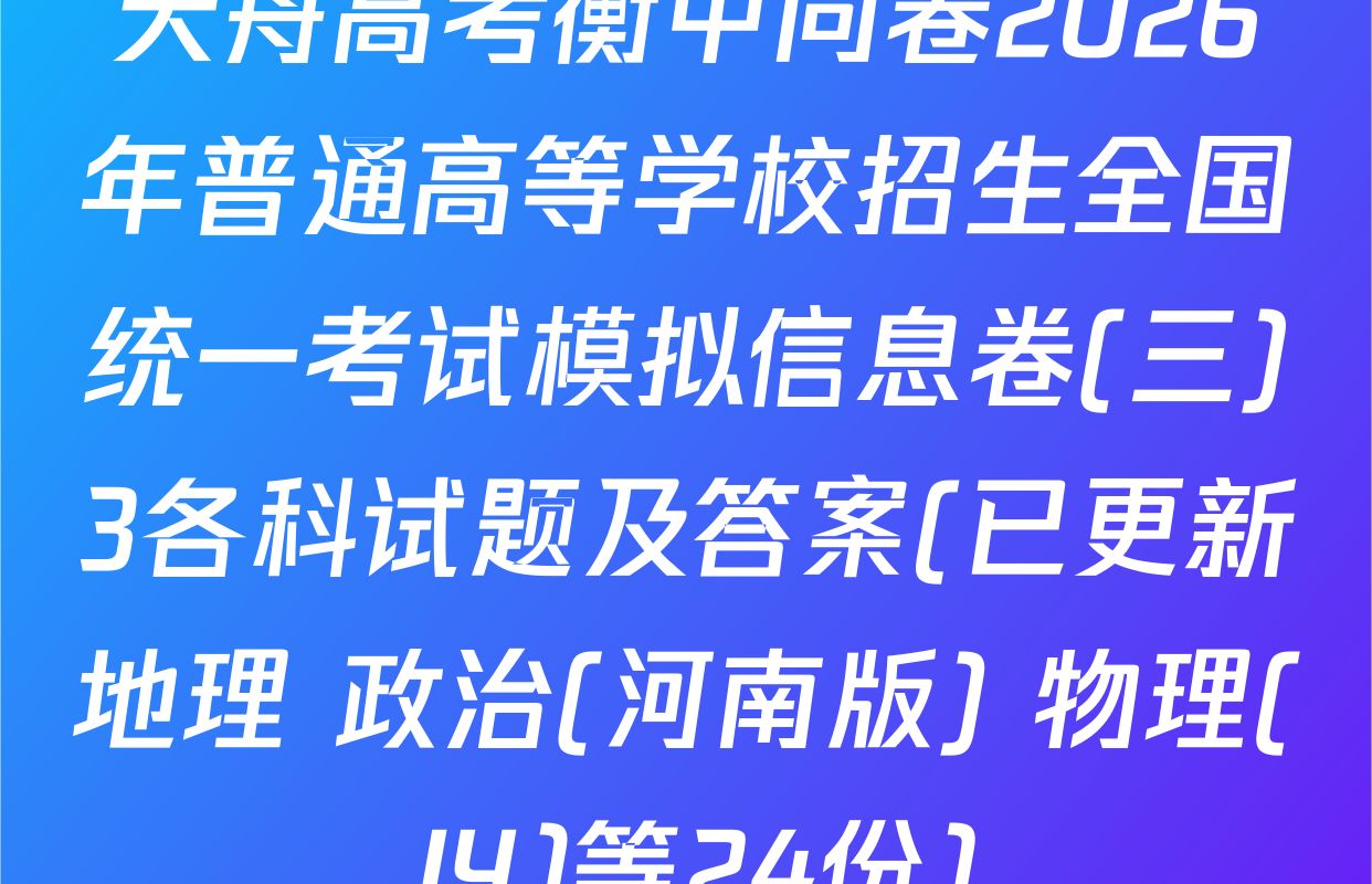 天舟高考衡中同卷2026年普通高等学校招生全国统一考试模拟信息卷(三)3各科试题及答案(已更新地理 政治(河南版) 物理(JY)等24份)