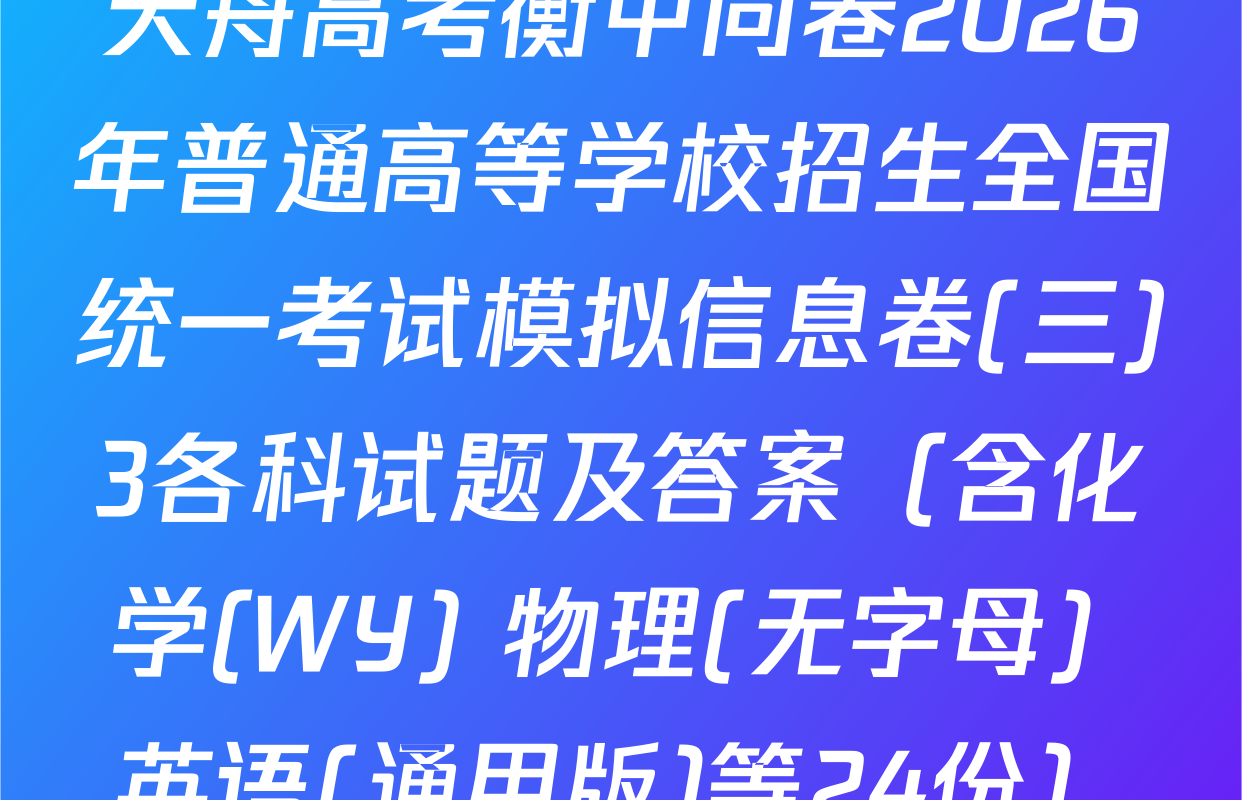 天舟高考衡中同卷2026年普通高等学校招生全国统一考试模拟信息卷(三)3各科试题及答案（含化学(WY) 物理(无字母) 英语(通用版)等24份）