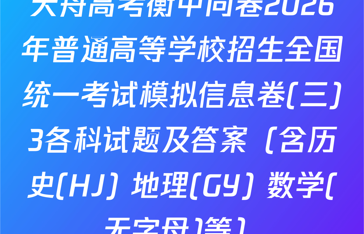 天舟高考衡中同卷2026年普通高等学校招生全国统一考试模拟信息卷(三)3各科试题及答案（含历史(HJ) 地理(GY) 数学(无字母)等）
