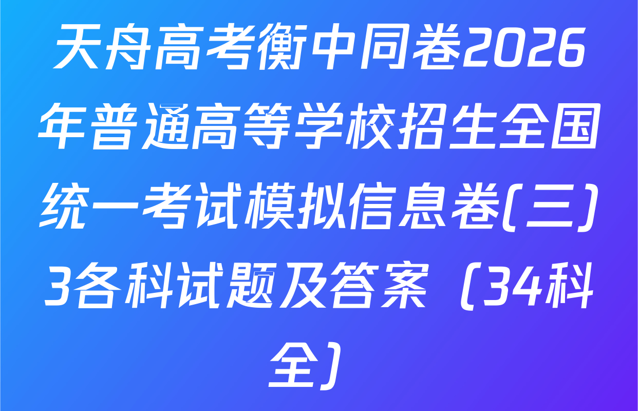 天舟高考衡中同卷2026年普通高等学校招生全国统一考试模拟信息卷(三)3各科试题及答案（34科全）