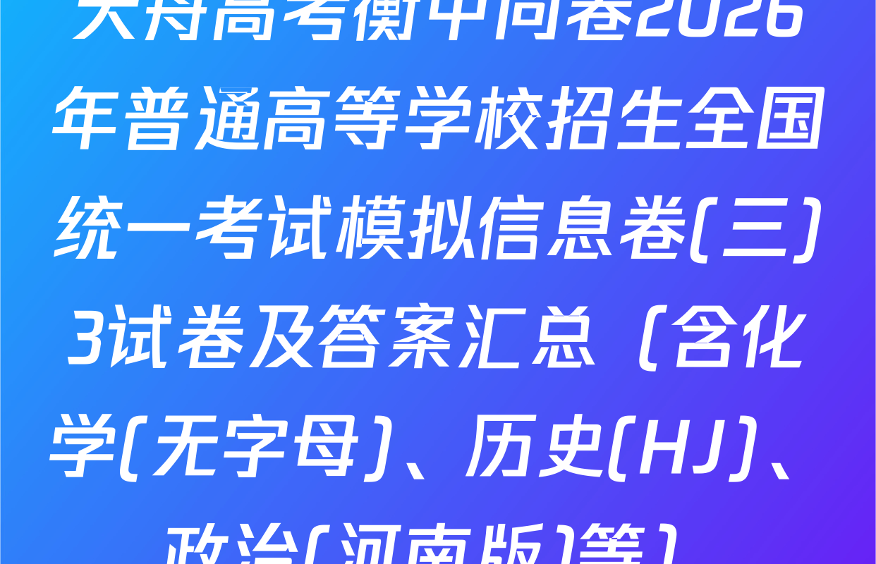 天舟高考衡中同卷2026年普通高等学校招生全国统一考试模拟信息卷(三)3试卷及答案汇总（含化学(无字母)、历史(HJ)、政治(河南版)等）