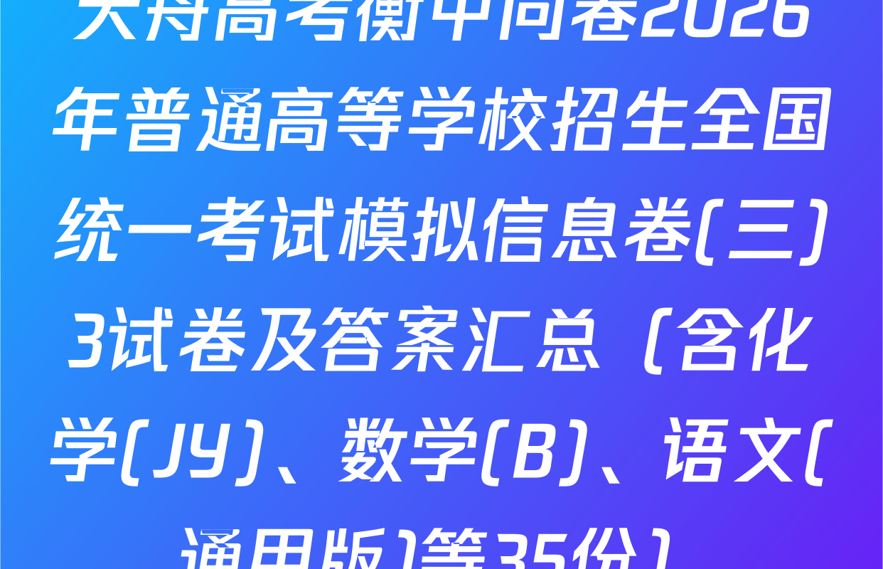 天舟高考衡中同卷2026年普通高等学校招生全国统一考试模拟信息卷(三)3试卷及答案汇总（含化学(JY)、数学(B)、语文(通用版)等35份）