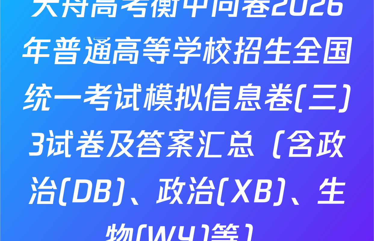 天舟高考衡中同卷2026年普通高等学校招生全国统一考试模拟信息卷(三)3试卷及答案汇总（含政治(DB)、政治(XB)、生物(WY)等）
