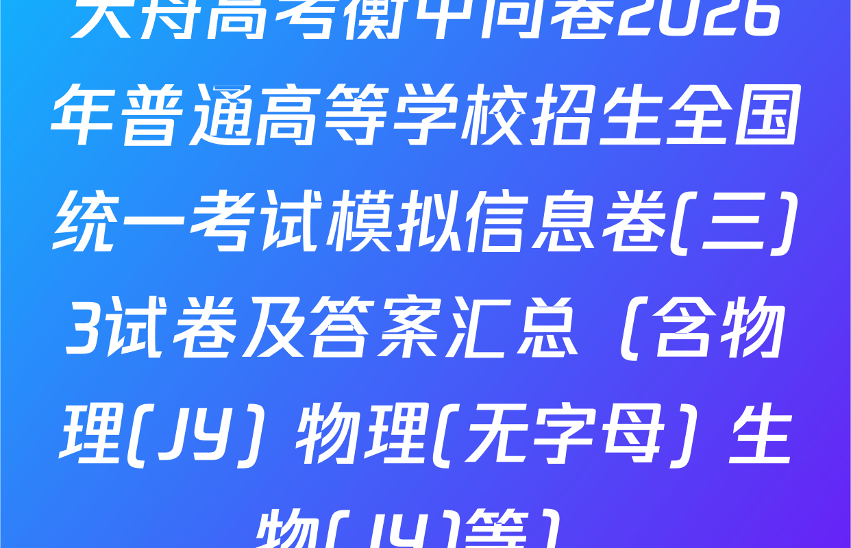 天舟高考衡中同卷2026年普通高等学校招生全国统一考试模拟信息卷(三)3试卷及答案汇总（含物理(JY) 物理(无字母) 生物(JY)等）