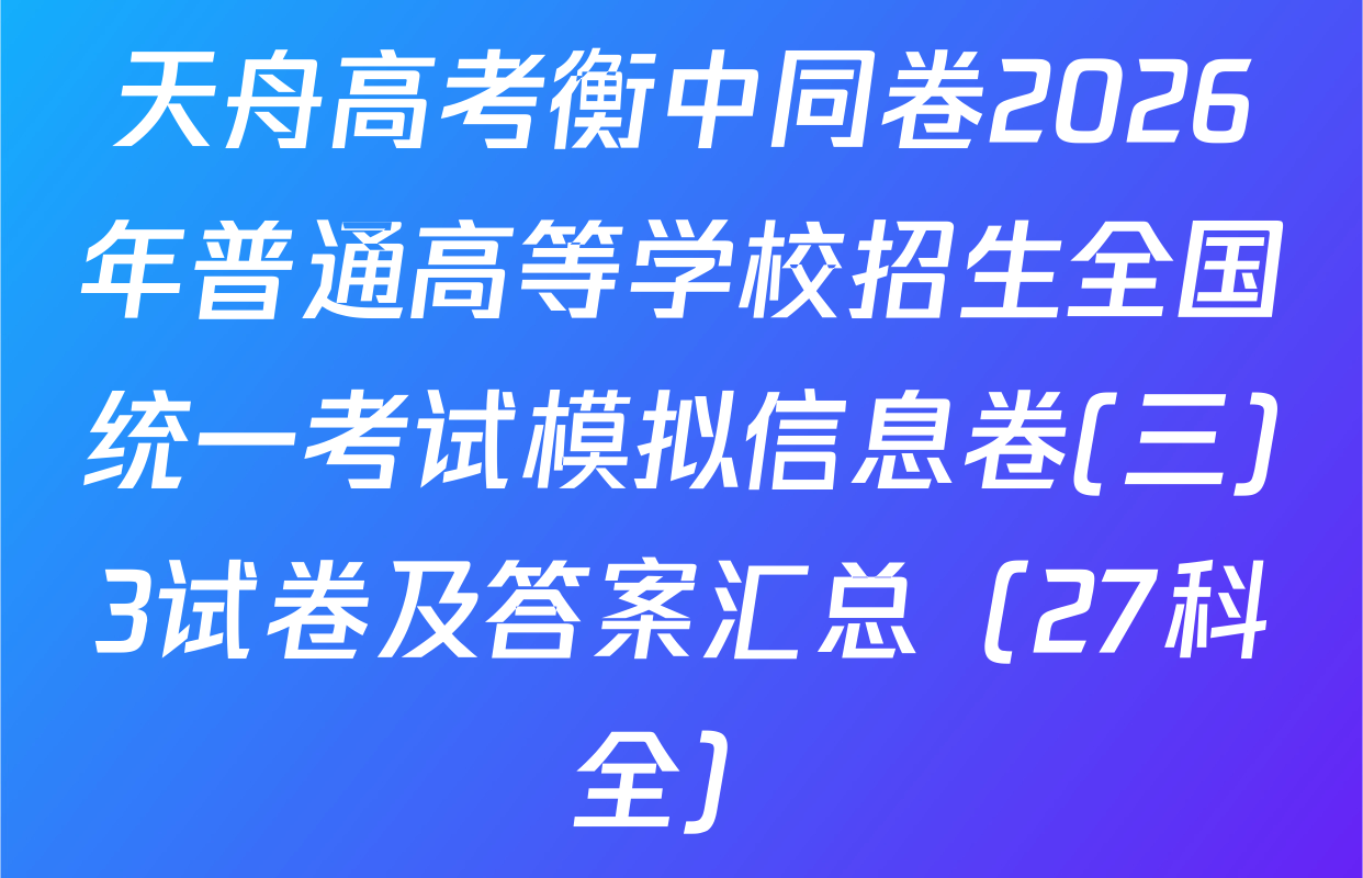 天舟高考衡中同卷2026年普通高等学校招生全国统一考试模拟信息卷(三)3试卷及答案汇总（27科全）
