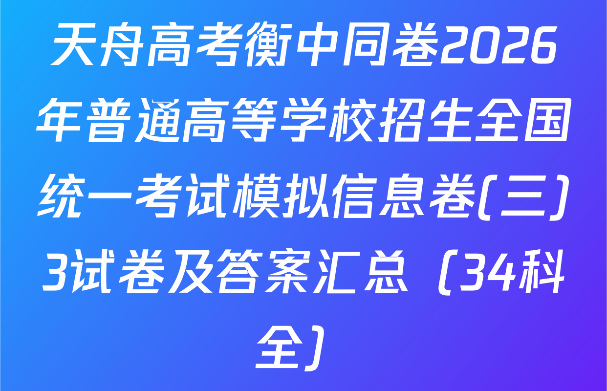 天舟高考衡中同卷2026年普通高等学校招生全国统一考试模拟信息卷(三)3试卷及答案汇总（34科全）